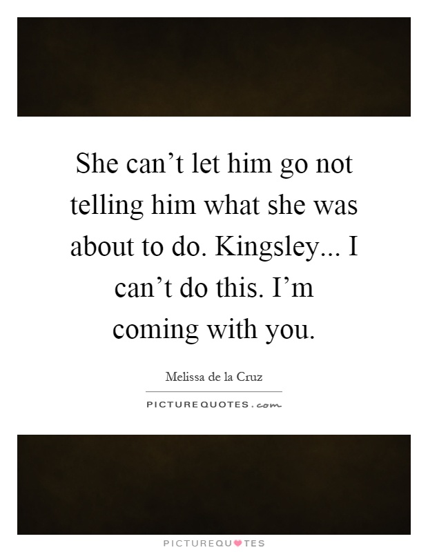 She can't let him go not telling him what she was about to do. Kingsley... I can't do this. I'm coming with you Picture Quote #1