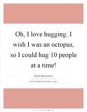 Oh, I love hugging. I wish I was an octopus, so I could hug 10 people at a time! Picture Quote #1
