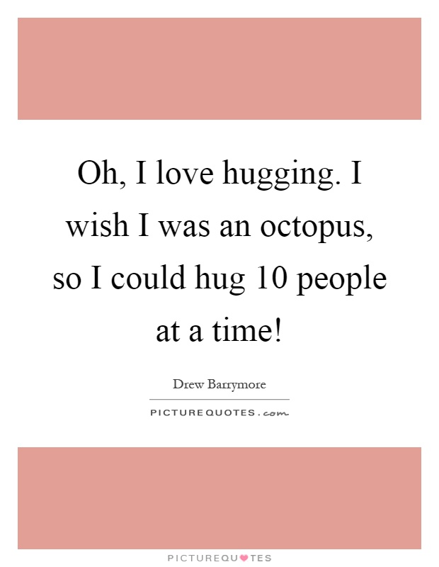 Oh, I love hugging. I wish I was an octopus, so I could hug 10 people at a time! Picture Quote #1