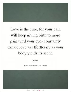 Love is the cure, for your pain will keep giving birth to more pain until your eyes constantly exhale love as effortlessly as your body yields its scent Picture Quote #1
