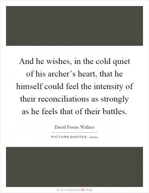 And he wishes, in the cold quiet of his archer’s heart, that he himself could feel the intensity of their reconciliations as strongly as he feels that of their battles Picture Quote #1