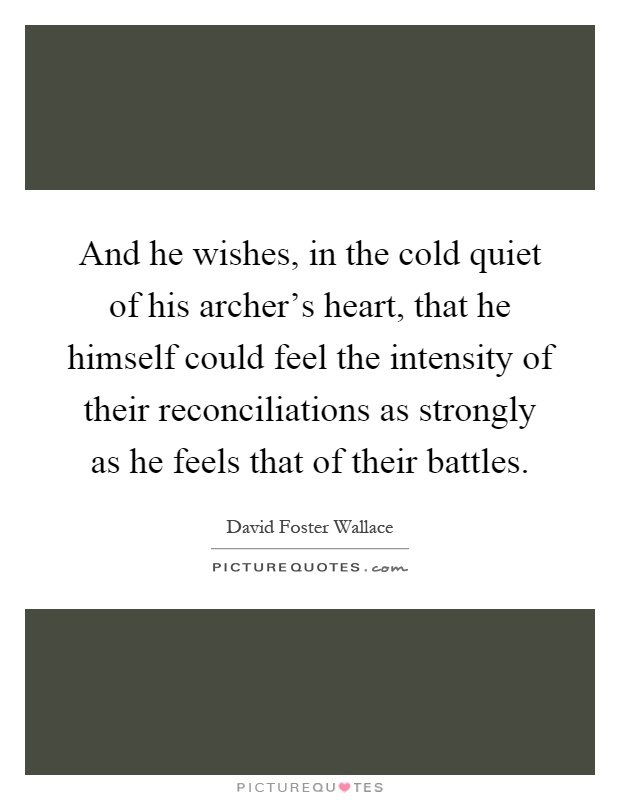 And he wishes, in the cold quiet of his archer's heart, that he himself could feel the intensity of their reconciliations as strongly as he feels that of their battles Picture Quote #1