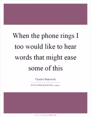 When the phone rings I too would like to hear words that might ease some of this Picture Quote #1