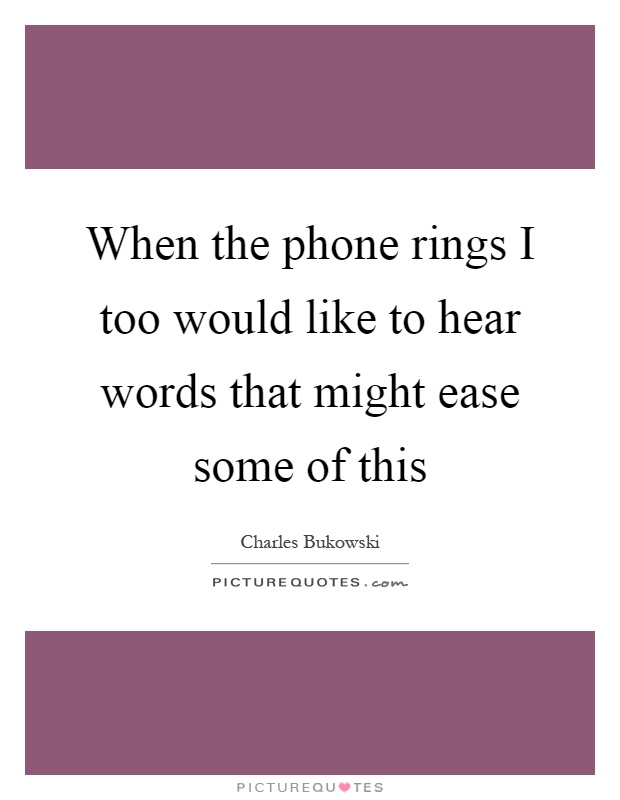 When the phone rings I too would like to hear words that might ease some of this Picture Quote #1