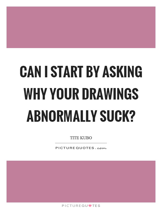 Can I start by asking why your drawings abnormally suck? Picture Quote #1