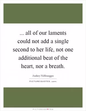 ... all of our laments could not add a single second to her life, not one additional beat of the heart, nor a breath Picture Quote #1