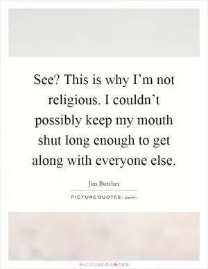 See? This is why I’m not religious. I couldn’t possibly keep my mouth shut long enough to get along with everyone else Picture Quote #1