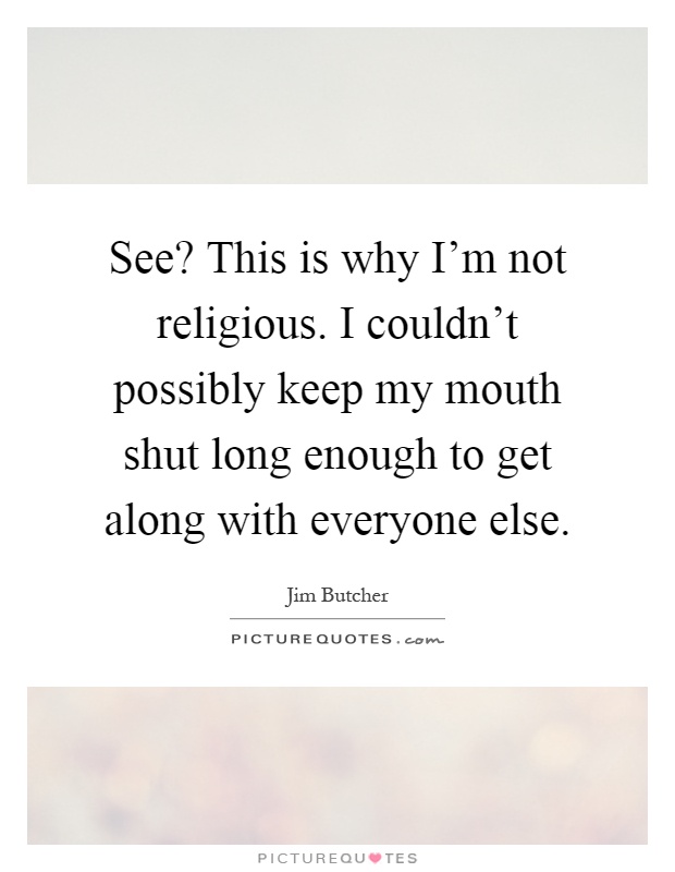 See? This is why I'm not religious. I couldn't possibly keep my mouth shut long enough to get along with everyone else Picture Quote #1