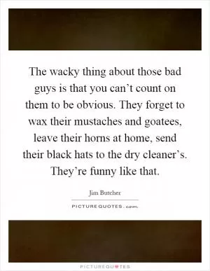 The wacky thing about those bad guys is that you can’t count on them to be obvious. They forget to wax their mustaches and goatees, leave their horns at home, send their black hats to the dry cleaner’s. They’re funny like that Picture Quote #1