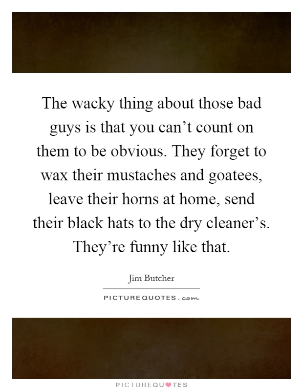 The wacky thing about those bad guys is that you can't count on them to be obvious. They forget to wax their mustaches and goatees, leave their horns at home, send their black hats to the dry cleaner's. They're funny like that Picture Quote #1