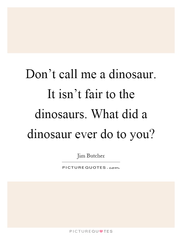 Don't call me a dinosaur. It isn't fair to the dinosaurs. What did a dinosaur ever do to you? Picture Quote #1