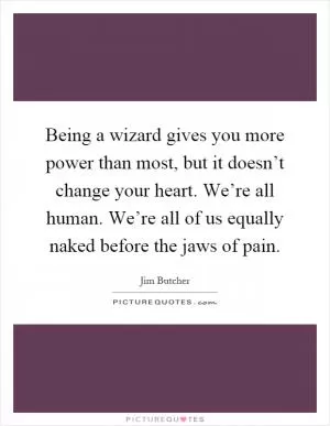Being a wizard gives you more power than most, but it doesn’t change your heart. We’re all human. We’re all of us equally naked before the jaws of pain Picture Quote #1