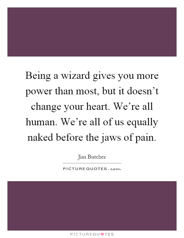 Being a wizard gives you more power than most, but it doesn't change your heart. We're all human. We're all of us equally naked before the jaws of pain Picture Quote #1
