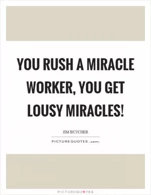 You rush a miracle worker, you get lousy miracles! Picture Quote #1