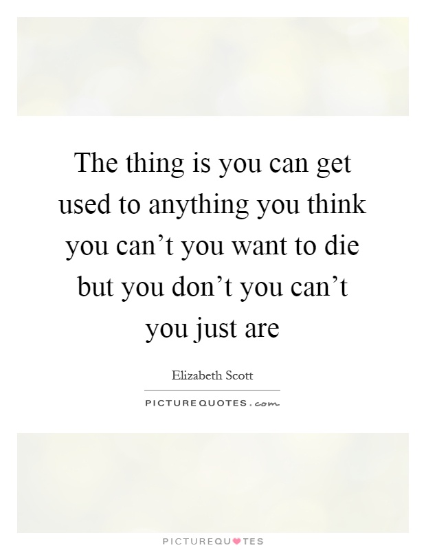 The thing is you can get used to anything you think you can't you want to die but you don't you can't you just are Picture Quote #1