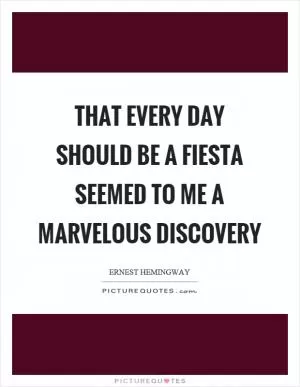 That every day should be a fiesta seemed to me a marvelous discovery Picture Quote #1