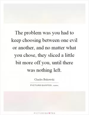 The problem was you had to keep choosing between one evil or another, and no matter what you chose, they sliced a little bit more off you, until there was nothing left Picture Quote #1