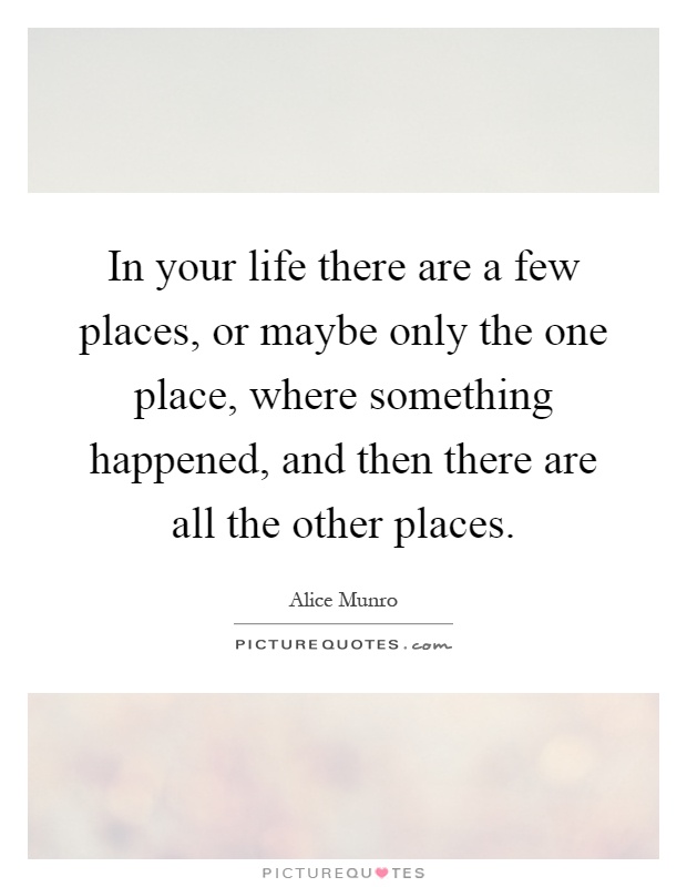 In your life there are a few places, or maybe only the one place, where something happened, and then there are all the other places Picture Quote #1