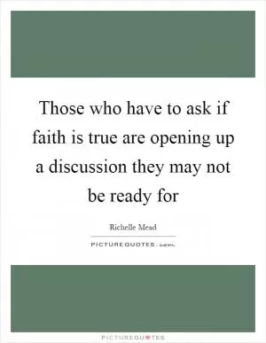 Those who have to ask if faith is true are opening up a discussion they may not be ready for Picture Quote #1
