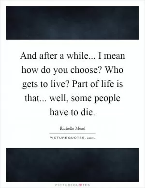 And after a while... I mean how do you choose? Who gets to live? Part of life is that... well, some people have to die Picture Quote #1