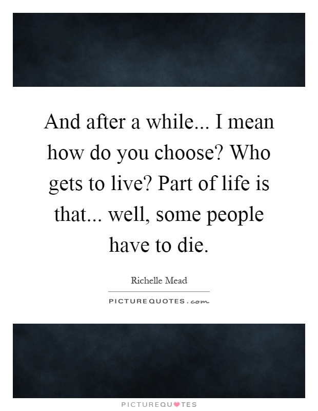 And after a while... I mean how do you choose? Who gets to live? Part of life is that... well, some people have to die Picture Quote #1