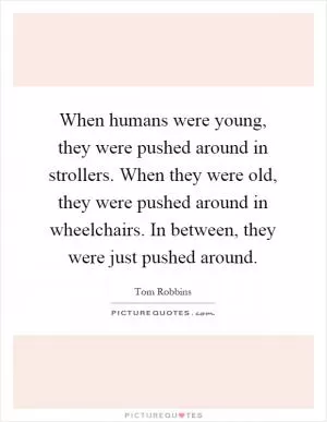 When humans were young, they were pushed around in strollers. When they were old, they were pushed around in wheelchairs. In between, they were just pushed around Picture Quote #1