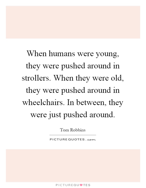 When humans were young, they were pushed around in strollers. When they were old, they were pushed around in wheelchairs. In between, they were just pushed around Picture Quote #1