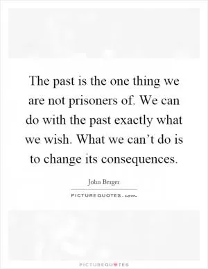 The past is the one thing we are not prisoners of. We can do with the past exactly what we wish. What we can’t do is to change its consequences Picture Quote #1