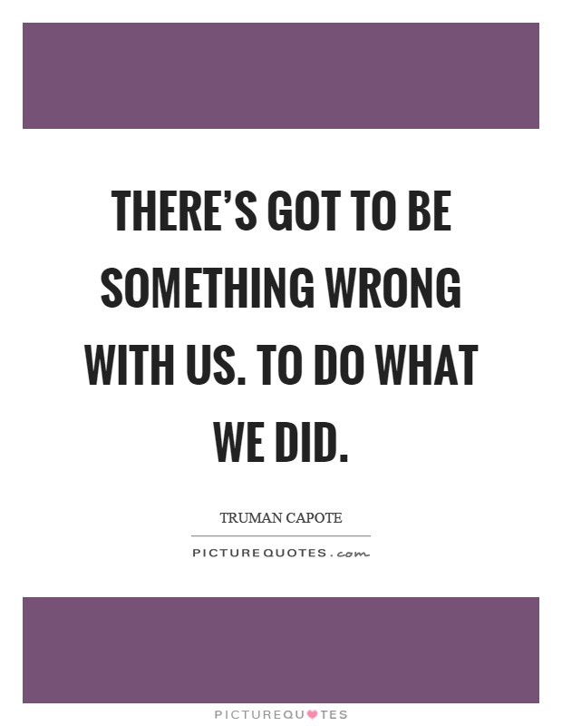 There's got to be something wrong with us. To do what we did Picture Quote #1