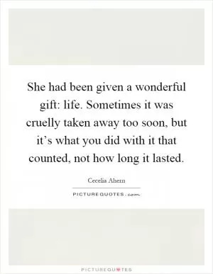 She had been given a wonderful gift: life. Sometimes it was cruelly taken away too soon, but it’s what you did with it that counted, not how long it lasted Picture Quote #1