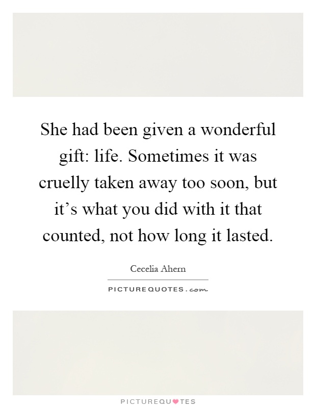 She had been given a wonderful gift: life. Sometimes it was cruelly taken away too soon, but it's what you did with it that counted, not how long it lasted Picture Quote #1