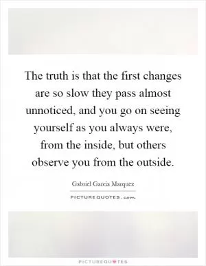 The truth is that the first changes are so slow they pass almost unnoticed, and you go on seeing yourself as you always were, from the inside, but others observe you from the outside Picture Quote #1