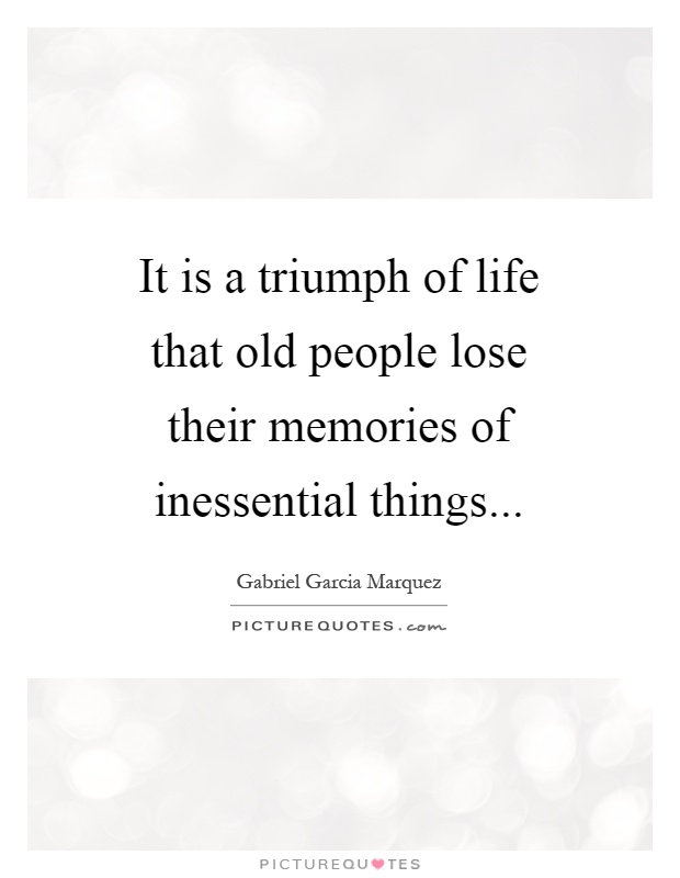 It is a triumph of life that old people lose their memories of inessential things Picture Quote #1