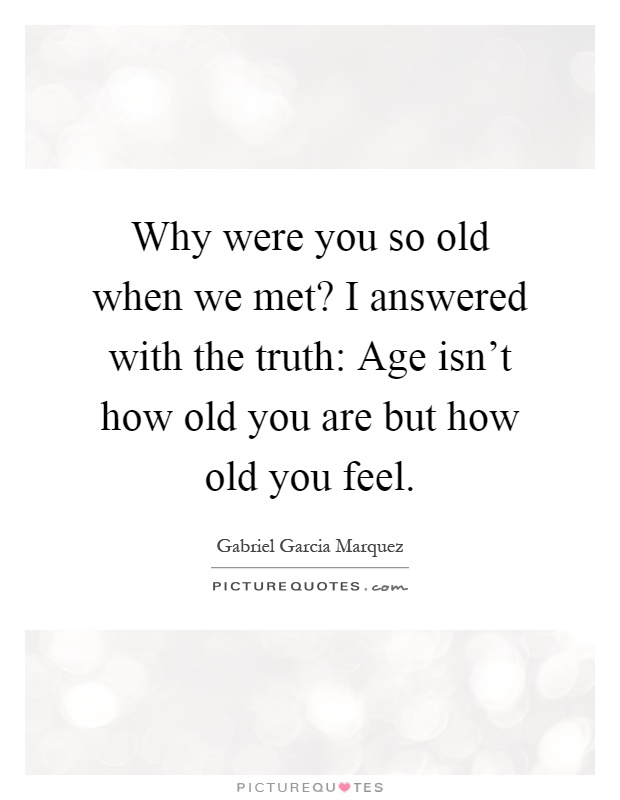 Why were you so old when we met? I answered with the truth: Age isn't how old you are but how old you feel Picture Quote #1