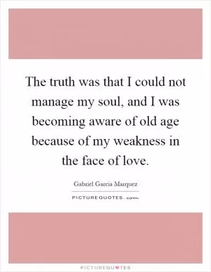 The truth was that I could not manage my soul, and I was becoming aware of old age because of my weakness in the face of love Picture Quote #1