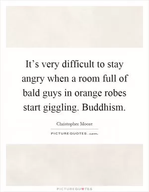 It’s very difficult to stay angry when a room full of bald guys in orange robes start giggling. Buddhism Picture Quote #1