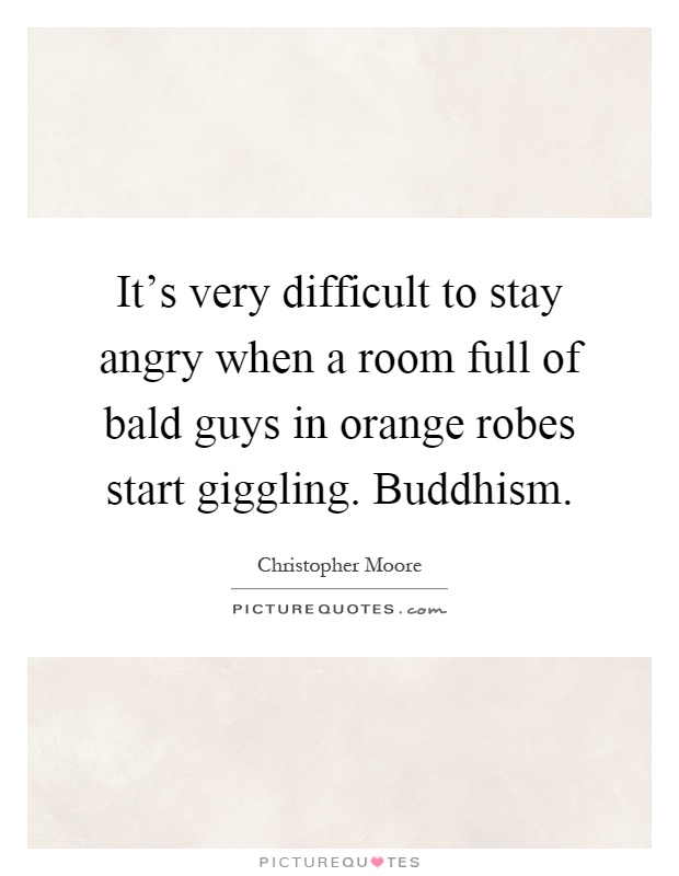It's very difficult to stay angry when a room full of bald guys in orange robes start giggling. Buddhism Picture Quote #1