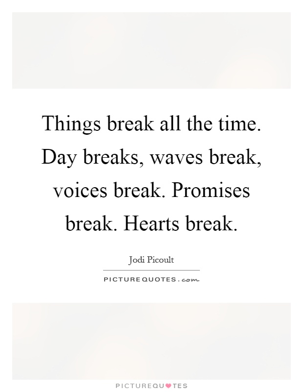Things break all the time. Day breaks, waves break, voices break. Promises break. Hearts break Picture Quote #1