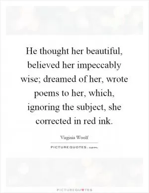 He thought her beautiful, believed her impeccably wise; dreamed of her, wrote poems to her, which, ignoring the subject, she corrected in red ink Picture Quote #1