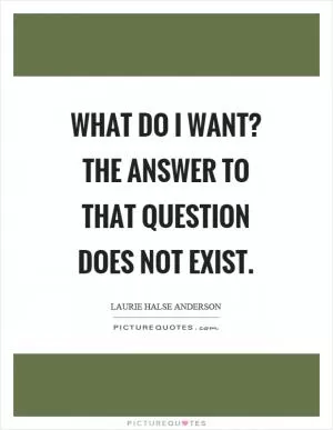 What do I want? The answer to that question does not exist Picture Quote #1