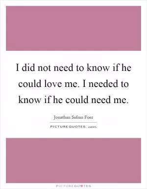 I did not need to know if he could love me. I needed to know if he could need me Picture Quote #1