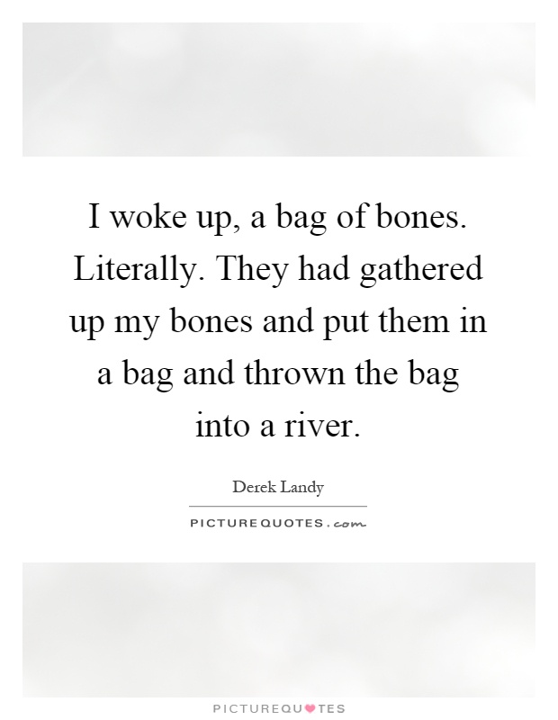 I woke up, a bag of bones. Literally. They had gathered up my bones and put them in a bag and thrown the bag into a river Picture Quote #1