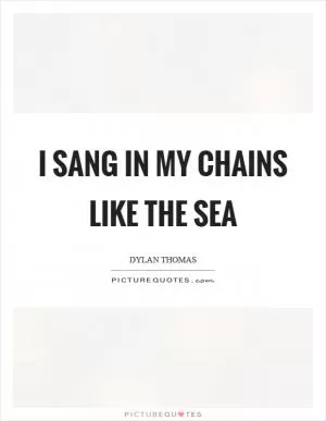 I sang in my chains like the sea Picture Quote #1