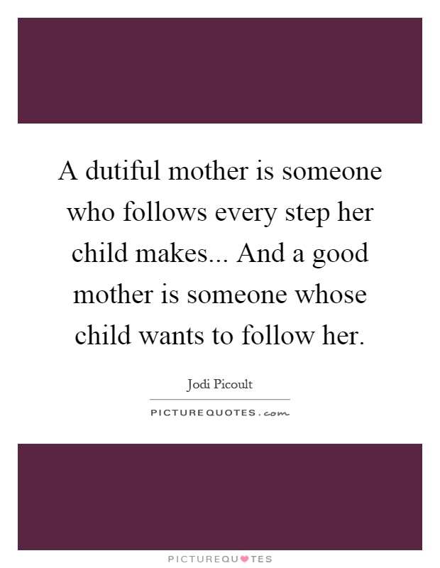 A dutiful mother is someone who follows every step her child makes... And a good mother is someone whose child wants to follow her Picture Quote #1