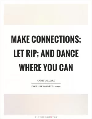 Make connections; let rip; and dance where you can Picture Quote #1