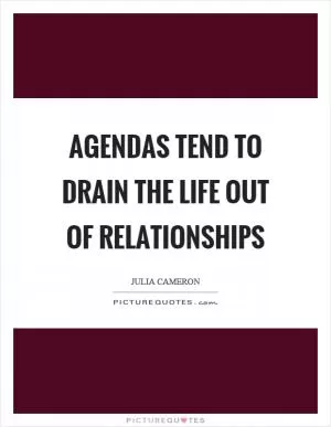 Agendas tend to drain the life out of relationships Picture Quote #1