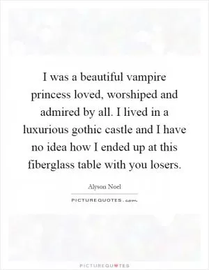 I was a beautiful vampire princess loved, worshiped and admired by all. I lived in a luxurious gothic castle and I have no idea how I ended up at this fiberglass table with you losers Picture Quote #1