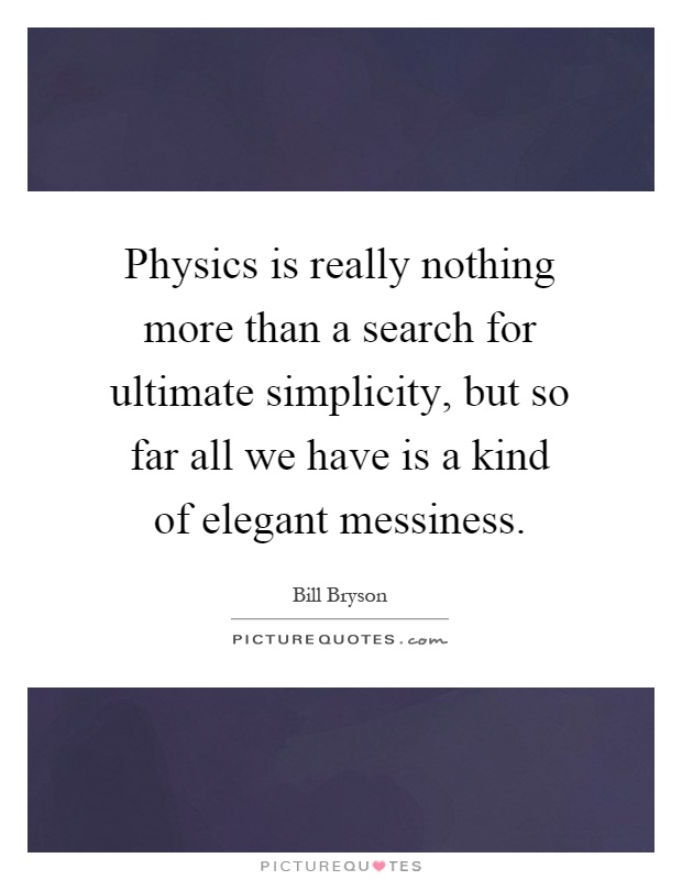 Physics is really nothing more than a search for ultimate simplicity, but so far all we have is a kind of elegant messiness Picture Quote #1