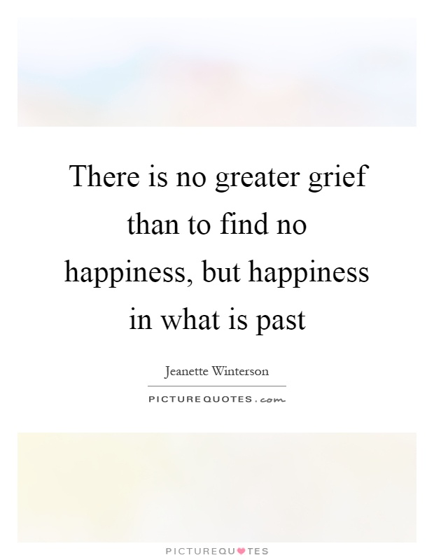 There is no greater grief than to find no happiness, but happiness in what is past Picture Quote #1