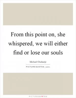 From this point on, she whispered, we will either find or lose our souls Picture Quote #1